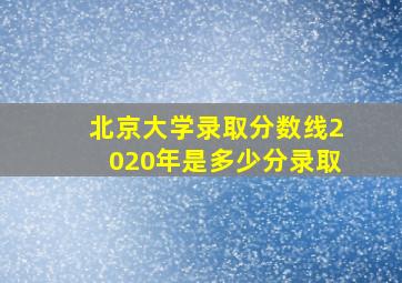 北京大学录取分数线2020年是多少分录取