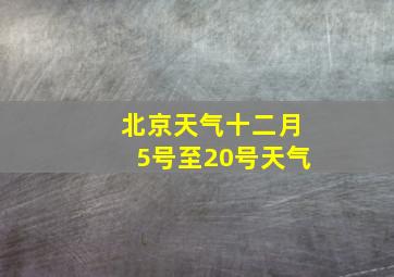 北京天气十二月5号至20号天气