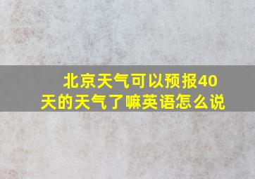 北京天气可以预报40天的天气了嘛英语怎么说