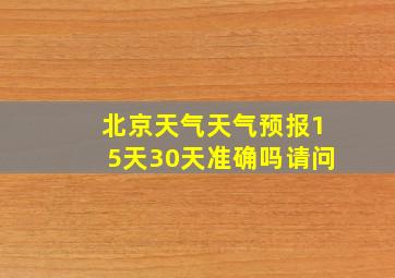 北京天气天气预报15天30天准确吗请问