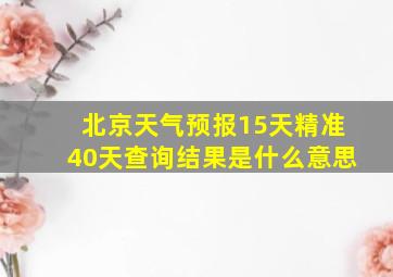 北京天气预报15天精准40天查询结果是什么意思