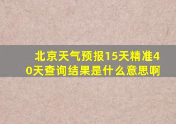 北京天气预报15天精准40天查询结果是什么意思啊