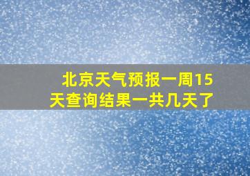 北京天气预报一周15天查询结果一共几天了