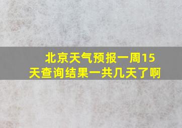 北京天气预报一周15天查询结果一共几天了啊