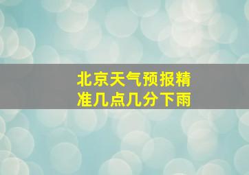 北京天气预报精准几点几分下雨