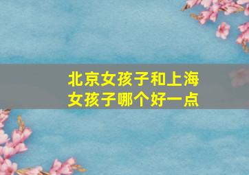 北京女孩子和上海女孩子哪个好一点