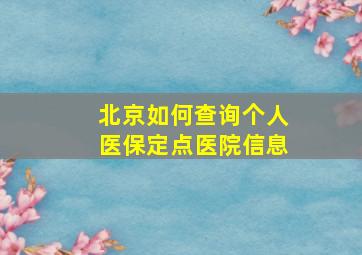 北京如何查询个人医保定点医院信息