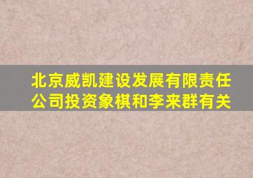 北京威凯建设发展有限责任公司投资象棋和李来群有关