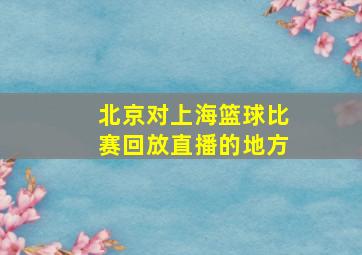 北京对上海篮球比赛回放直播的地方