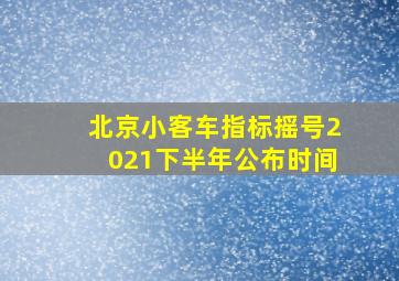 北京小客车指标摇号2021下半年公布时间