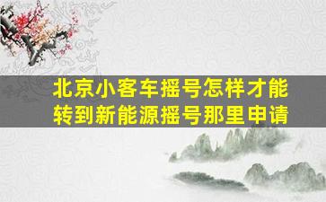 北京小客车摇号怎样才能转到新能源摇号那里申请