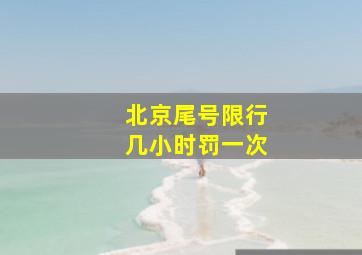 北京尾号限行几小时罚一次