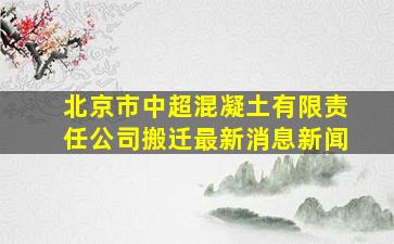 北京市中超混凝土有限责任公司搬迁最新消息新闻