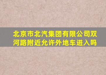 北京市北汽集团有限公司双河路附近允许外地车进入吗