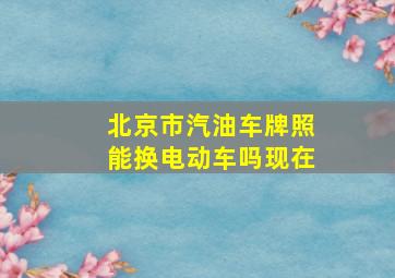 北京市汽油车牌照能换电动车吗现在