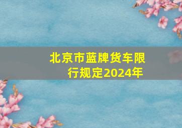 北京市蓝牌货车限行规定2024年