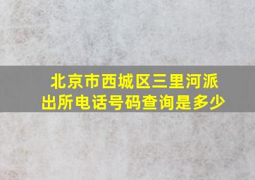 北京市西城区三里河派出所电话号码查询是多少