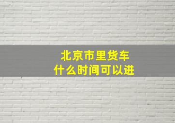 北京市里货车什么时间可以进