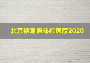 北京换驾照体检医院2020