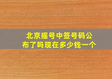 北京摇号中签号码公布了吗现在多少钱一个