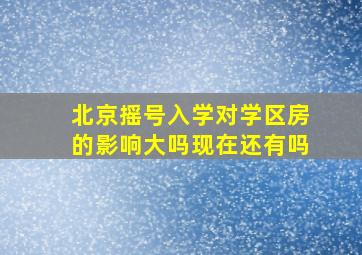 北京摇号入学对学区房的影响大吗现在还有吗