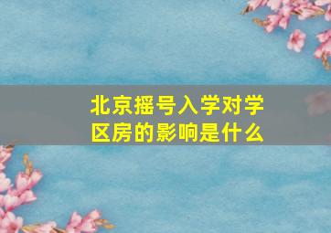 北京摇号入学对学区房的影响是什么