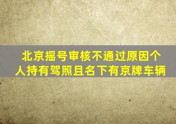 北京摇号审核不通过原因个人持有驾照且名下有京牌车辆