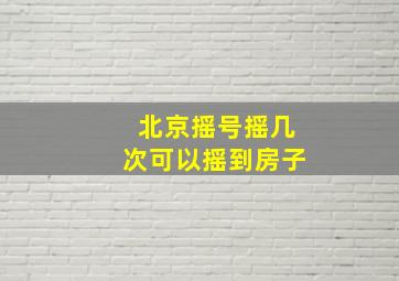 北京摇号摇几次可以摇到房子