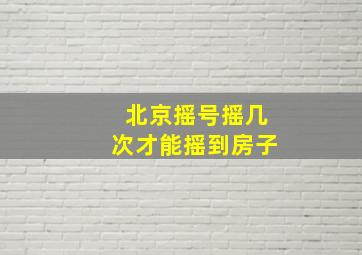 北京摇号摇几次才能摇到房子