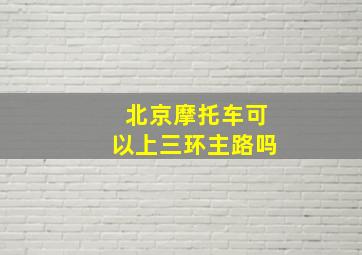 北京摩托车可以上三环主路吗