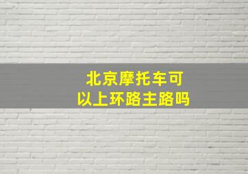 北京摩托车可以上环路主路吗