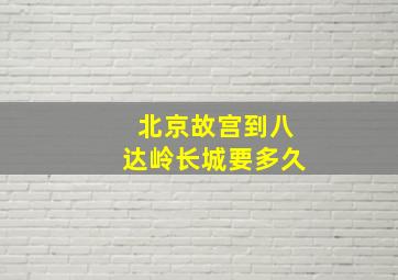 北京故宫到八达岭长城要多久