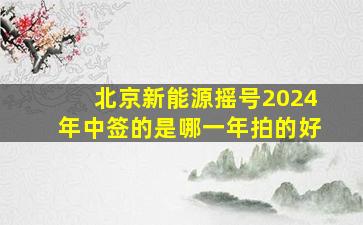 北京新能源摇号2024年中签的是哪一年拍的好