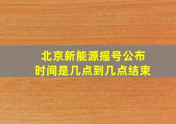 北京新能源摇号公布时间是几点到几点结束