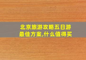 北京旅游攻略五日游最佳方案,什么值得买