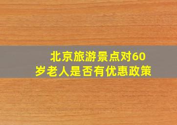 北京旅游景点对60岁老人是否有优惠政策