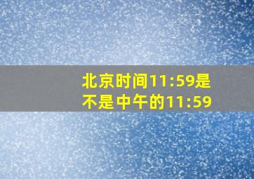 北京时间11:59是不是中午的11:59