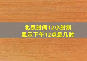 北京时间12小时制显示下午12点是几时