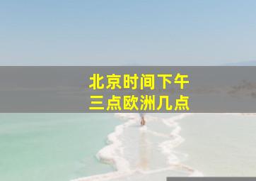 北京时间下午三点欧洲几点