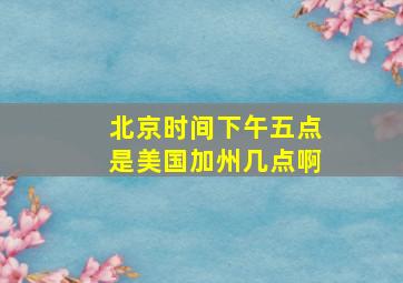 北京时间下午五点是美国加州几点啊