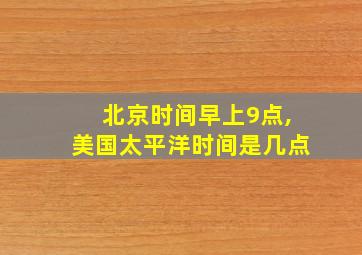 北京时间早上9点,美国太平洋时间是几点