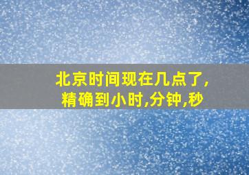 北京时间现在几点了,精确到小时,分钟,秒