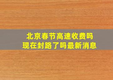 北京春节高速收费吗现在封路了吗最新消息