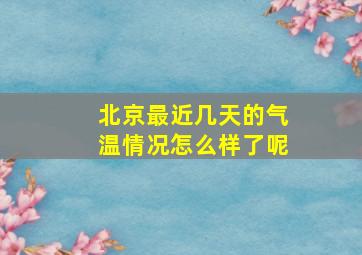 北京最近几天的气温情况怎么样了呢