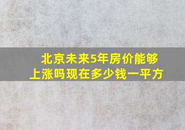 北京未来5年房价能够上涨吗现在多少钱一平方