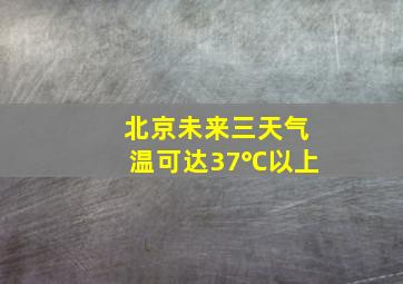 北京未来三天气温可达37℃以上