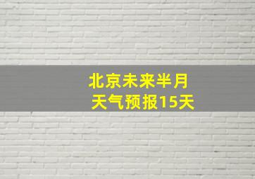 北京未来半月天气预报15天