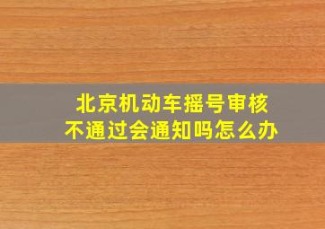 北京机动车摇号审核不通过会通知吗怎么办