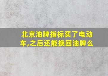 北京油牌指标买了电动车,之后还能换回油牌么