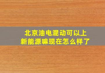 北京油电混动可以上新能源嘛现在怎么样了